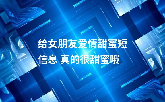 给女朋友爱情甜蜜短信息 真的很甜蜜哦